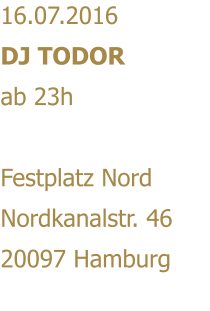 16.07.2016 DJ TODOR ab 23h  Festplatz Nord Nordkanalstr. 46 20097 Hamburg